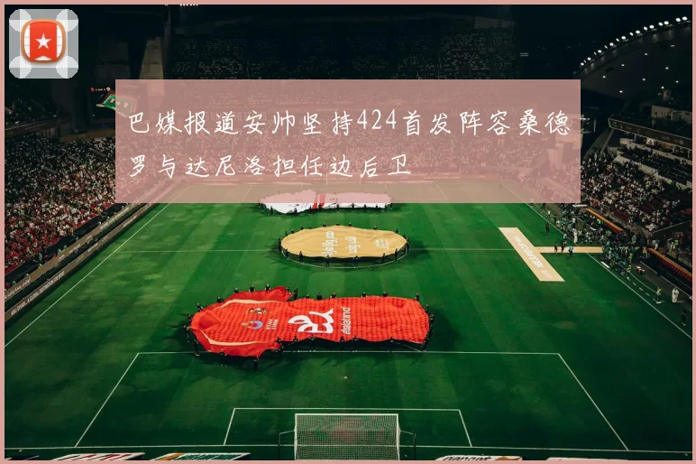 巴媒报道安帅坚持424首发阵容桑德罗与达尼洛担任边后卫