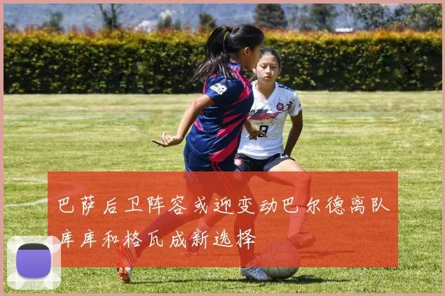 巴萨后卫阵容或迎变动巴尔德离队库库和格瓦成新选择