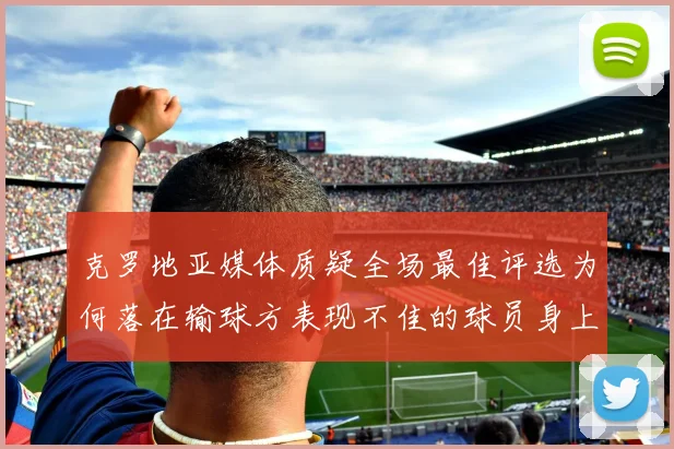 克罗地亚媒体质疑全场最佳评选为何落在输球方表现不佳的球员身上