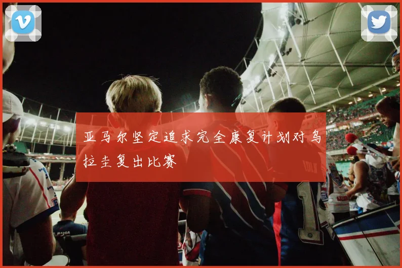 亚马尔坚定追求完全康复计划对乌拉圭复出比赛