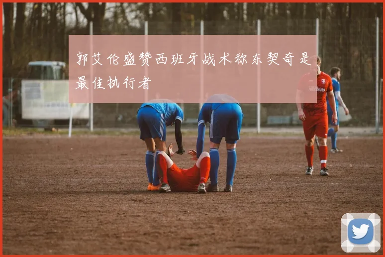 郭艾伦盛赞西班牙战术称东契奇是最佳执行者