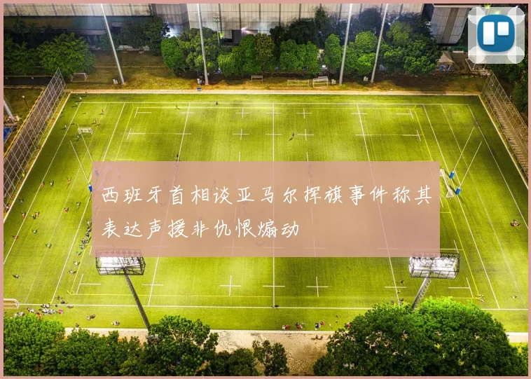西班牙首相谈亚马尔挥旗事件称其表达声援非仇恨煽动