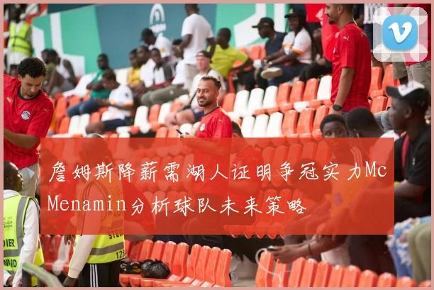 詹姆斯降薪需湖人证明争冠实力McMenamin分析球队未来策略