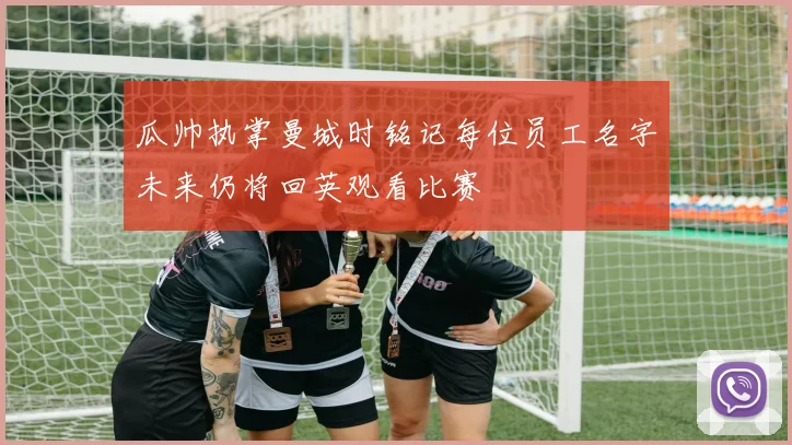 瓜帅执掌曼城时铭记每位员工名字未来仍将回英观看比赛