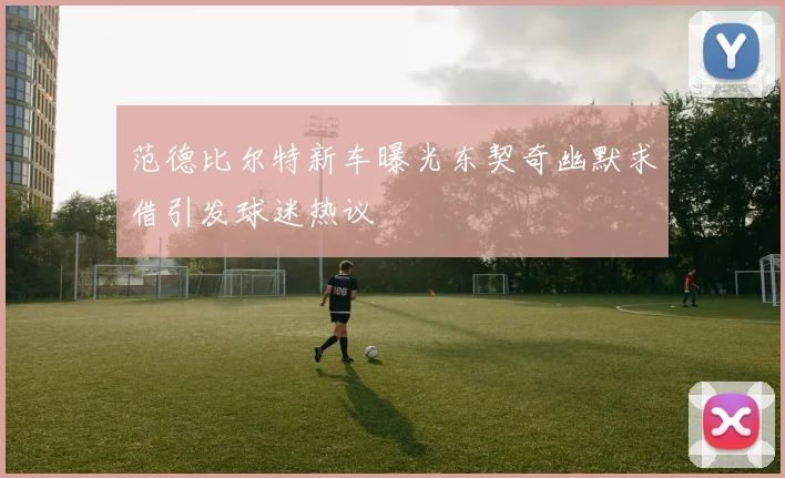 范德比尔特新车曝光东契奇幽默求借引发球迷热议