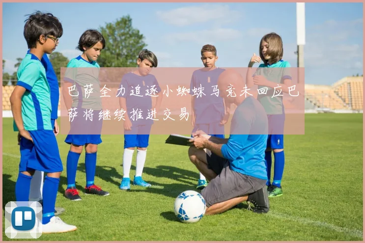 巴萨全力追逐小蜘蛛马竞未回应巴萨将继续推进交易