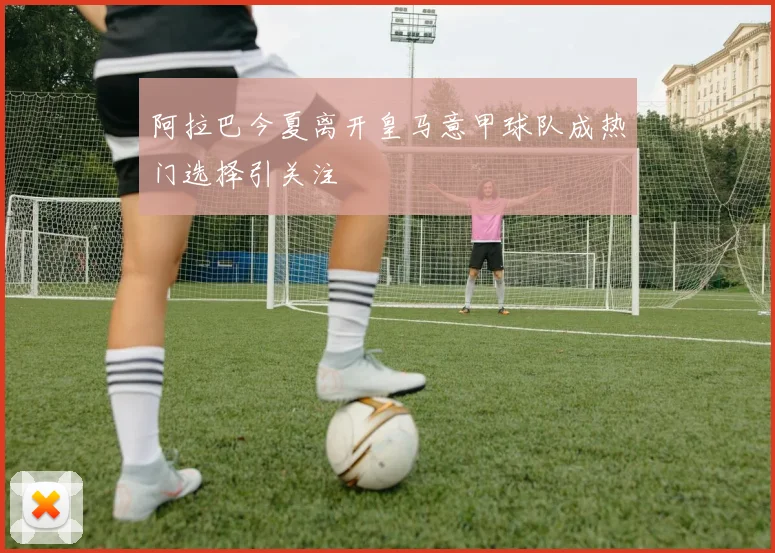 阿拉巴今夏离开皇马意甲球队成热门选择引关注