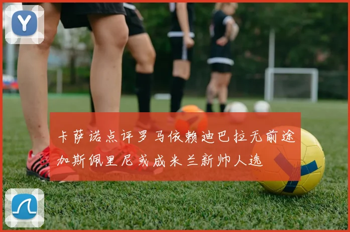 卡萨诺点评罗马依赖迪巴拉无前途加斯佩里尼或成米兰新帅人选