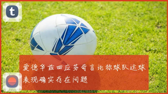 爱德华兹回应芬奇言论称球队运球表现确实存在问题