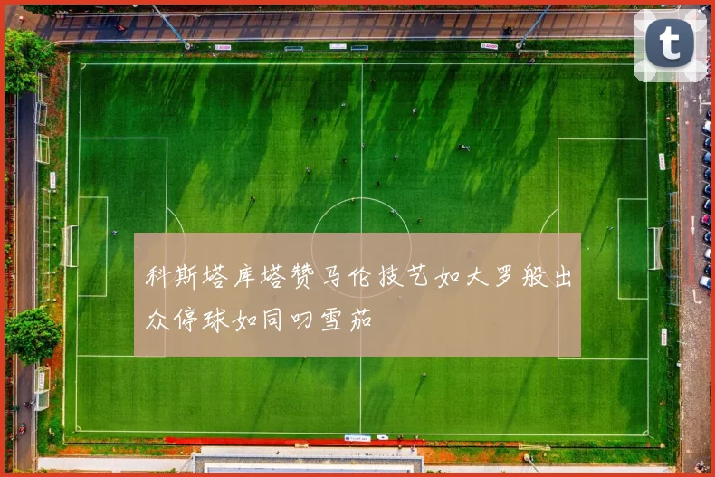 科斯塔库塔赞马伦技艺如大罗般出众停球如同叼雪茄