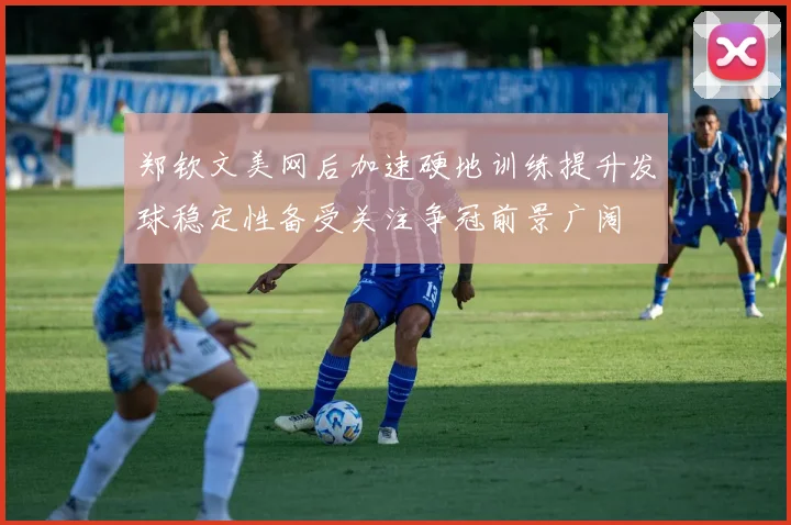 郑钦文美网后加速硬地训练提升发球稳定性备受关注争冠前景广阔
